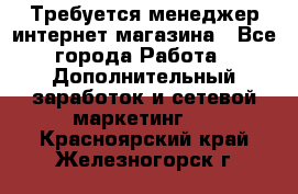  Требуется менеджер интернет-магазина - Все города Работа » Дополнительный заработок и сетевой маркетинг   . Красноярский край,Железногорск г.